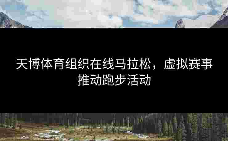 天博体育组织在线马拉松，虚拟赛事推动跑步活动