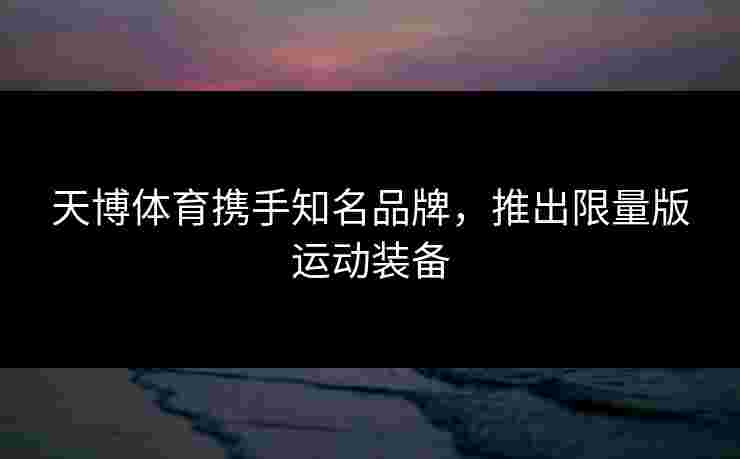 天博体育携手知名品牌，推出限量版运动装备