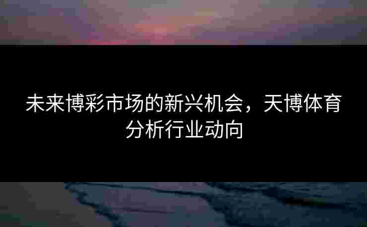 未来博彩市场的新兴机会，天博体育分析行业动向