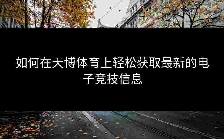如何在天博体育上轻松获取最新的电子竞技信息