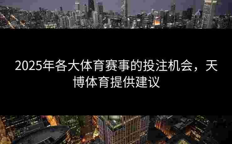 2025年各大体育赛事的投注机会，天博体育提供建议
