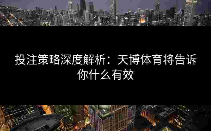 投注策略深度解析：天博体育将告诉你什么有效