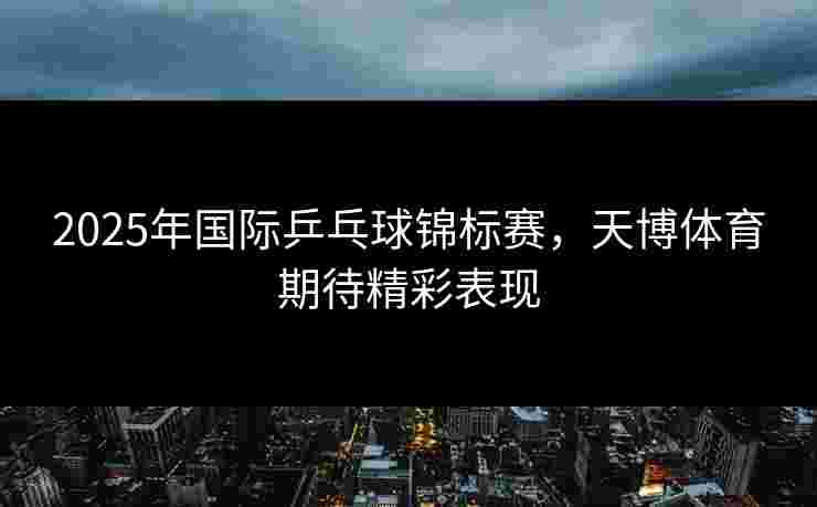 2025年国际乒乓球锦标赛，天博体育期待精彩表现