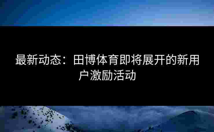 最新动态：田博体育即将展开的新用户激励活动