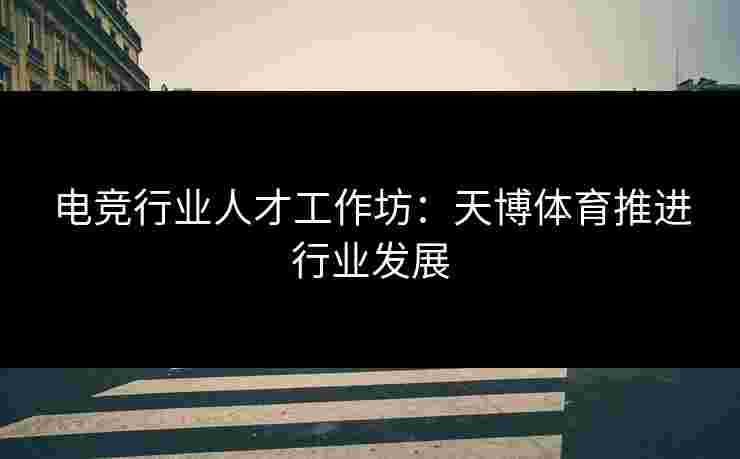 电竞行业人才工作坊：天博体育推进行业发展