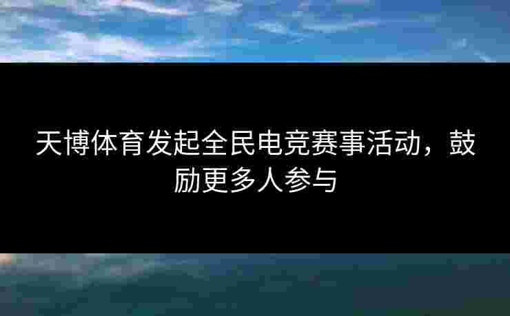 天博体育发起全民电竞赛事活动，鼓励更多人参与