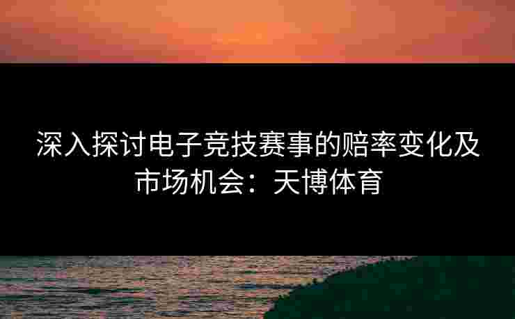 深入探讨电子竞技赛事的赔率变化及市场机会：天博体育