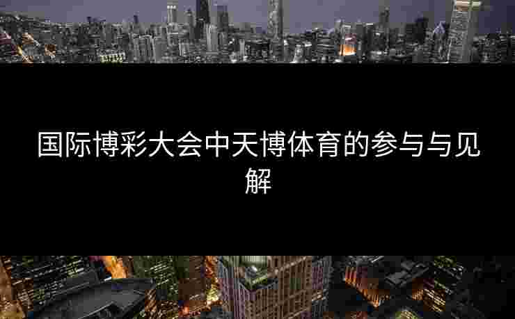 国际博彩大会中天博体育的参与与见解