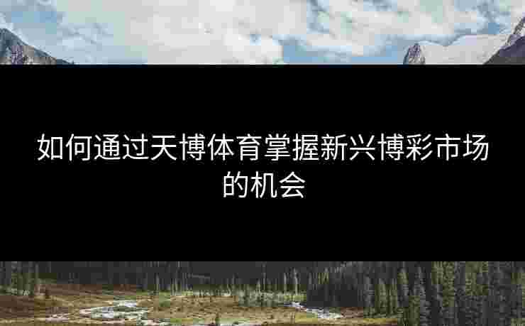 如何通过天博体育掌握新兴博彩市场的机会