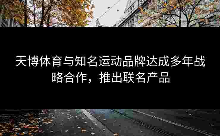 天博体育与知名运动品牌达成多年战略合作，推出联名产品
