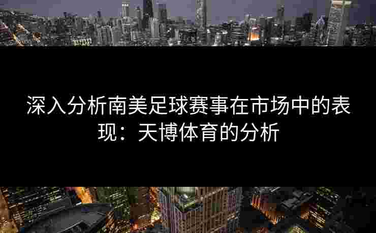 深入分析南美足球赛事在市场中的表现:天博体育的分析 深入分析南美足球赛事在市场中的表现:天博体育的分析