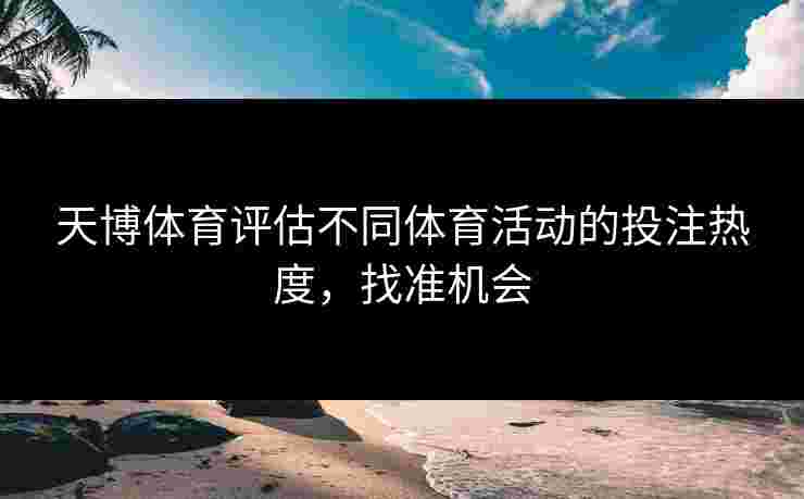 天博体育评估不同体育活动的投注热度,找准机会 天博体育评估不同体育活动的投注热度,找准机会