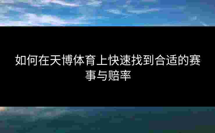 如何在天博体育上快速找到合适的赛事与赔率 如何在天博体育上快速找到合适的赛事与赔率