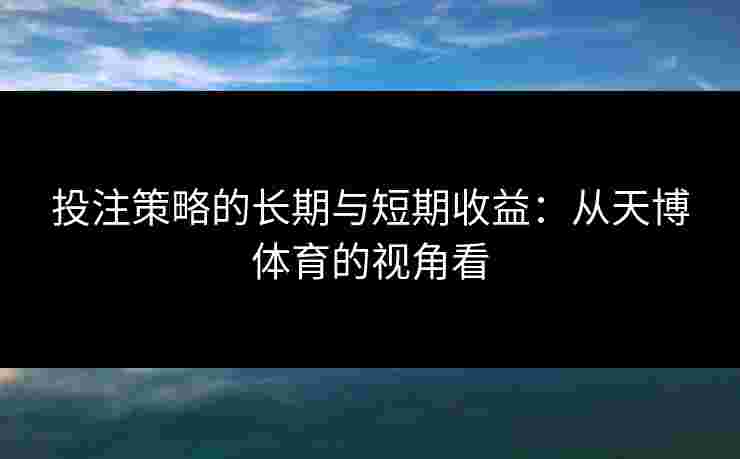 投注策略的长期与短期收益:从天博体育的视角看 投注策略的长期与短期收益:从天博体育的视角看