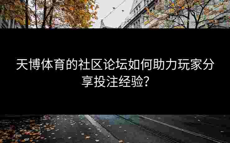 天博体育的社区论坛如何助力玩家分享投注经验？