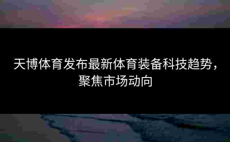 天博体育发布最新体育装备科技趋势，聚焦市场动向