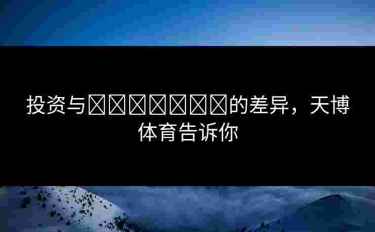 投资与เดิมพัน的差异，天博体育告诉你