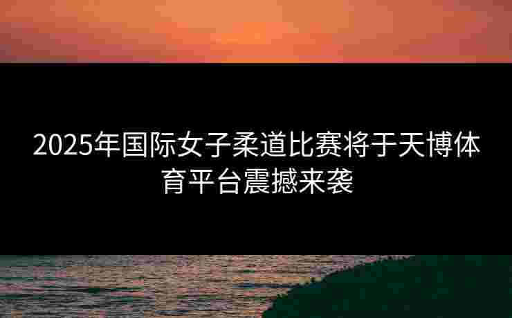 2025年国际女子柔道比赛将于天博体育平台震撼来袭 2025年国际女子柔道比赛将于天博体育平台震撼来袭