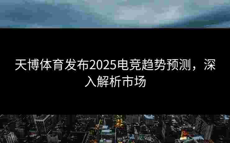 天博体育发布2025电竞趋势预测，深入解析市场