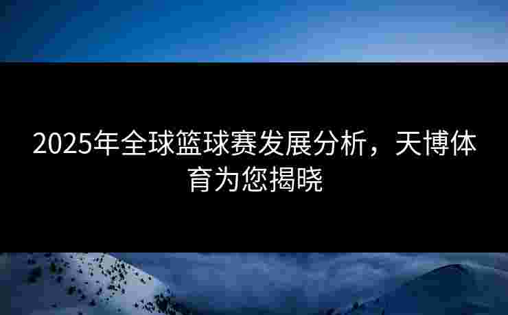 2025年全球篮球赛发展分析，天博体育为您揭晓