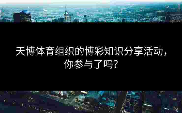 天博体育组织的博彩知识分享活动，你参与了吗？