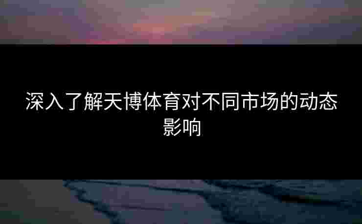 深入了解天博体育对不同市场的动态影响