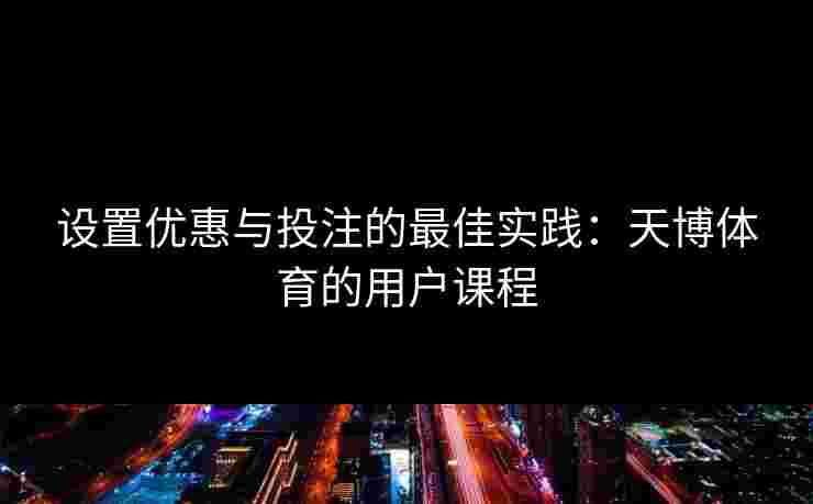 设置优惠与投注的最佳实践：天博体育的用户课程