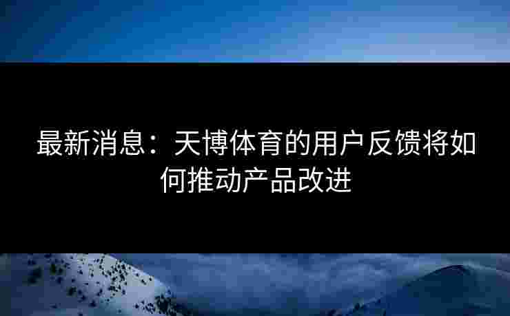 最新消息：天博体育的用户反馈将如何推动产品改进