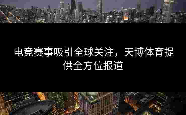 电竞赛事吸引全球关注，天博体育提供全方位报道