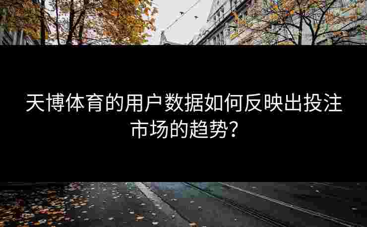 天博体育的用户数据如何反映出投注市场的趋势？