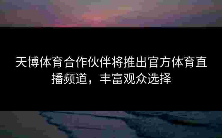 天博体育合作伙伴将推出官方体育直播频道，丰富观众选择