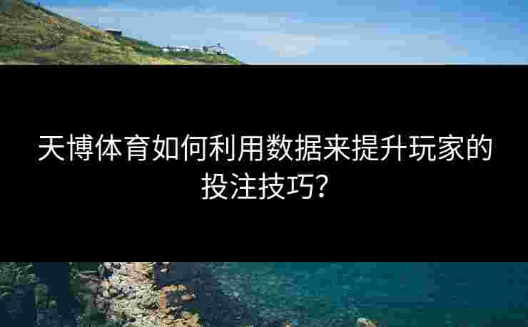 天博体育如何利用数据来提升玩家的投注技巧？