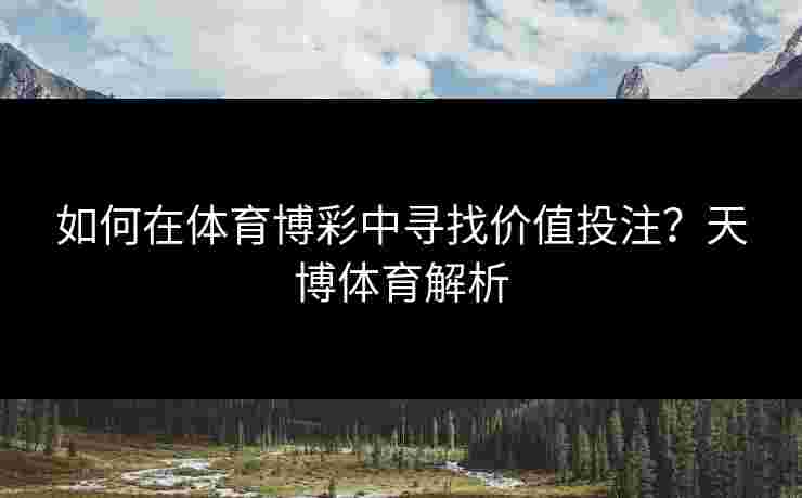 如何在体育博彩中寻找价值投注？天博体育解析