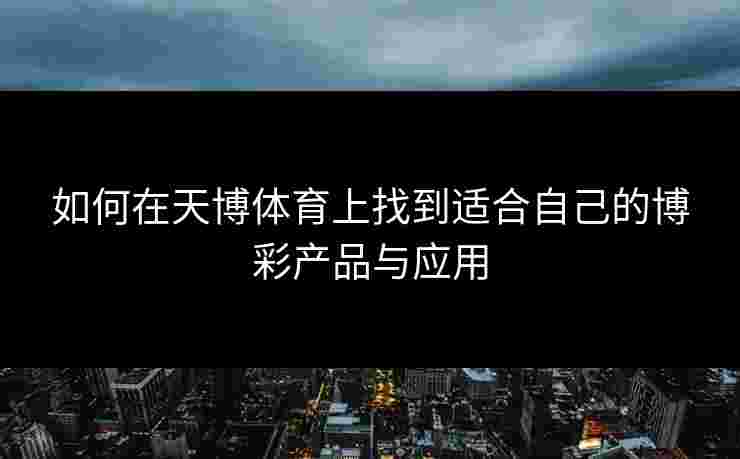 如何在天博体育上找到适合自己的博彩产品与应用