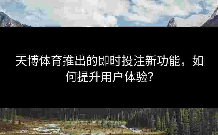 天博体育推出的即时投注新功能，如何提升用户体验？
