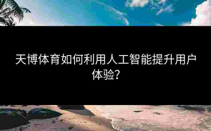 天博体育如何利用人工智能提升用户体验？