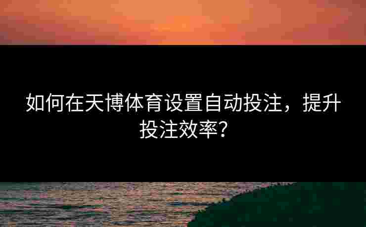 如何在天博体育设置自动投注，提升投注效率？