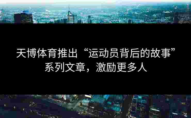 天博体育推出“运动员背后的故事”系列文章，激励更多人