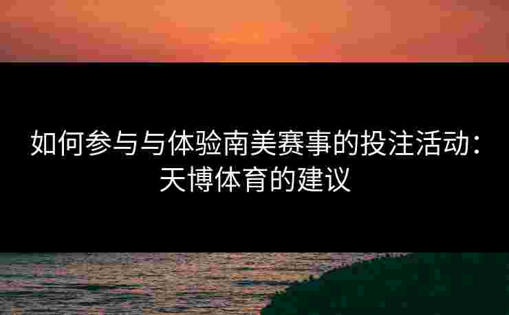 如何参与与体验南美赛事的投注活动：天博体育的建议
