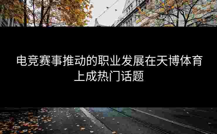 电竞赛事推动的职业发展在天博体育上成热门话题