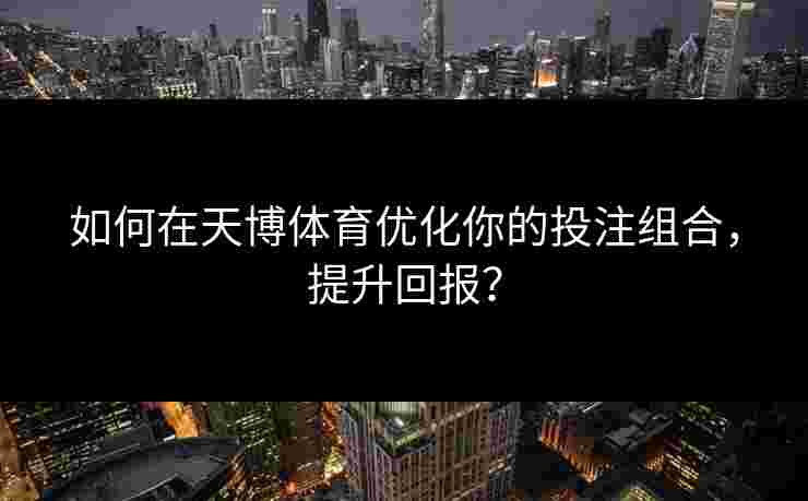 如何在天博体育优化你的投注组合，提升回报？