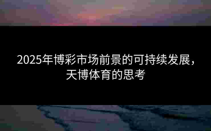 2025年博彩市场前景的可持续发展，天博体育的思考