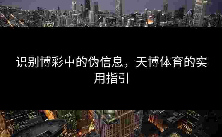 识别博彩中的伪信息，天博体育的实用指引