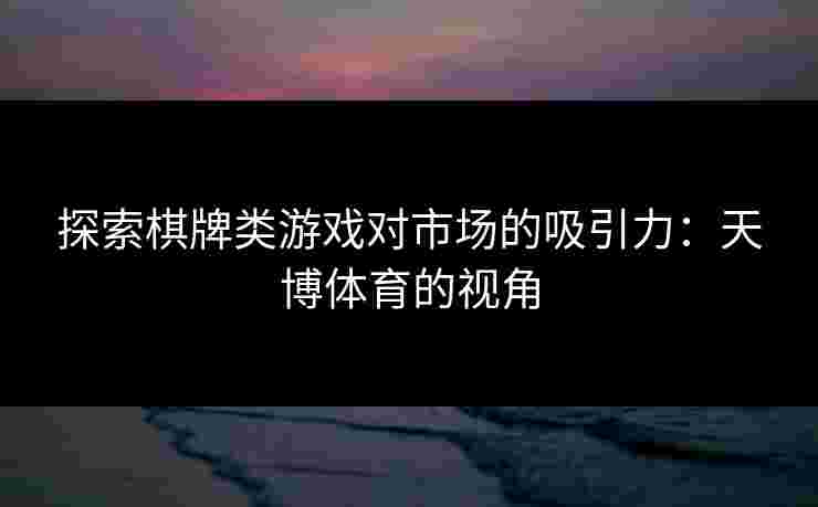 探索棋牌类游戏对市场的吸引力：天博体育的视角