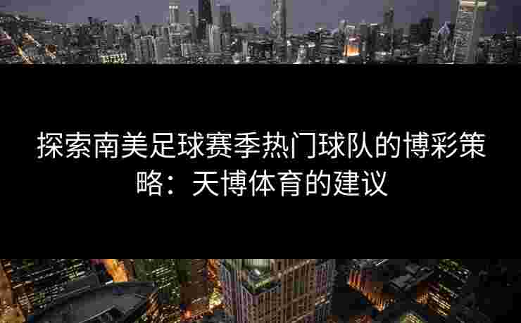 探索南美足球赛季热门球队的博彩策略：天博体育的建议