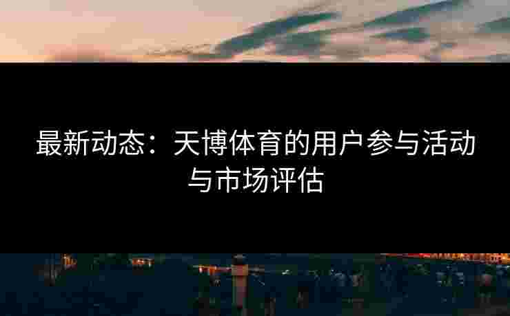 最新动态：天博体育的用户参与活动与市场评估