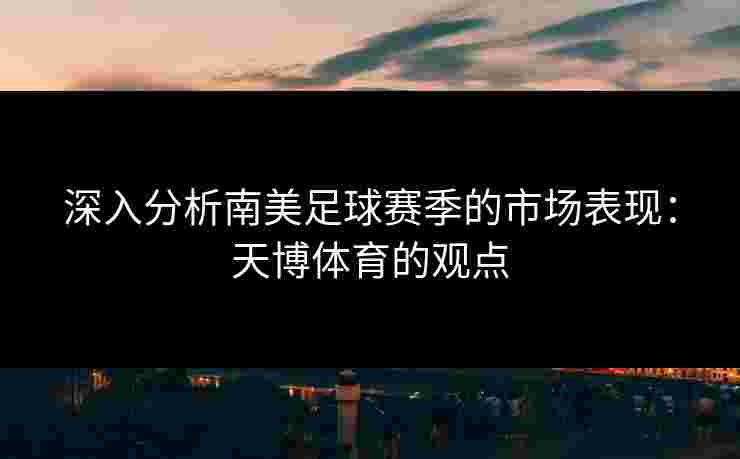 深入分析南美足球赛季的市场表现：天博体育的观点