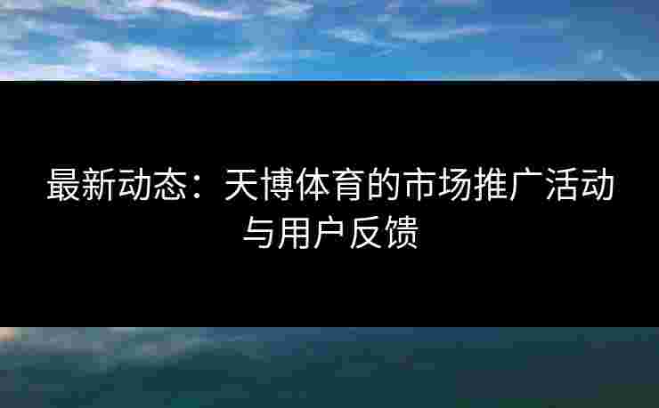 最新动态：天博体育的市场推广活动与用户反馈