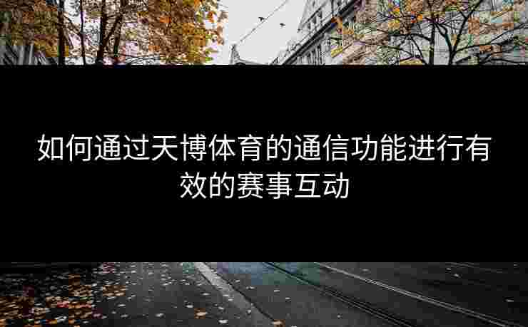 如何通过天博体育的通信功能进行有效的赛事互动