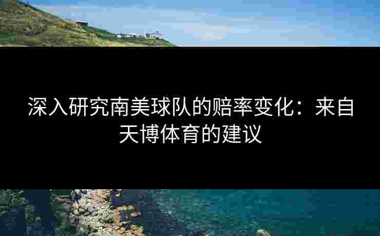 深入研究南美球队的赔率变化：来自天博体育的建议